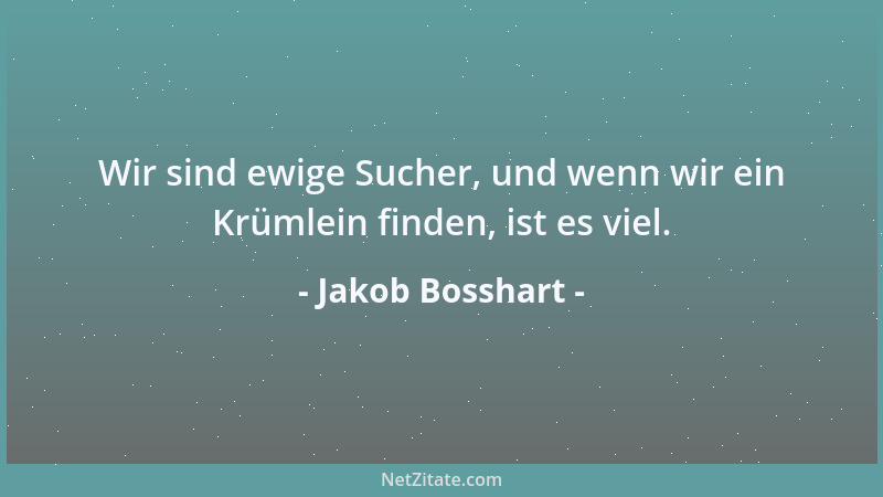 Jakob Bosshart - Wir sind ewige Sucher, und wenn wir ein Krümlein finden, ist es viel....