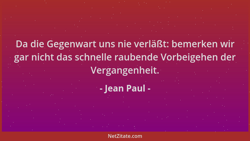 Jean Paul - Da die Gegenwart uns nie verläßt: bemerken wir gar nicht das schnelle raubende Vorbeigehen der Vergangenheit....