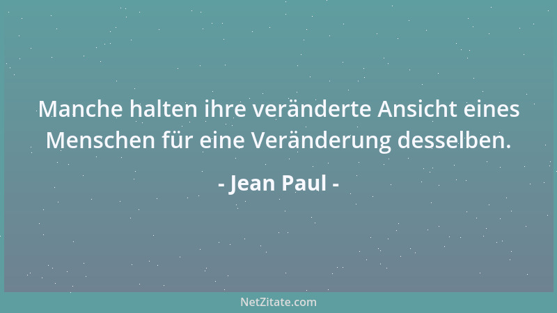 Jean Paul - Manche halten ihre veränderte Ansicht eines Menschen für eine Veränderung desselben....