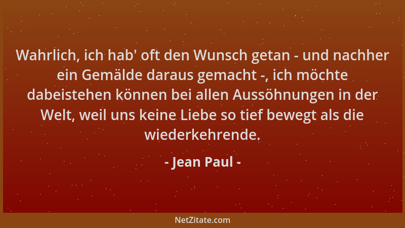 Jean Paul - Wahrlich, ich hab ' oft den Wunsch getan - und nachher ein Gemälde daraus gemacht -, ich möchte dabeistehen könn...
