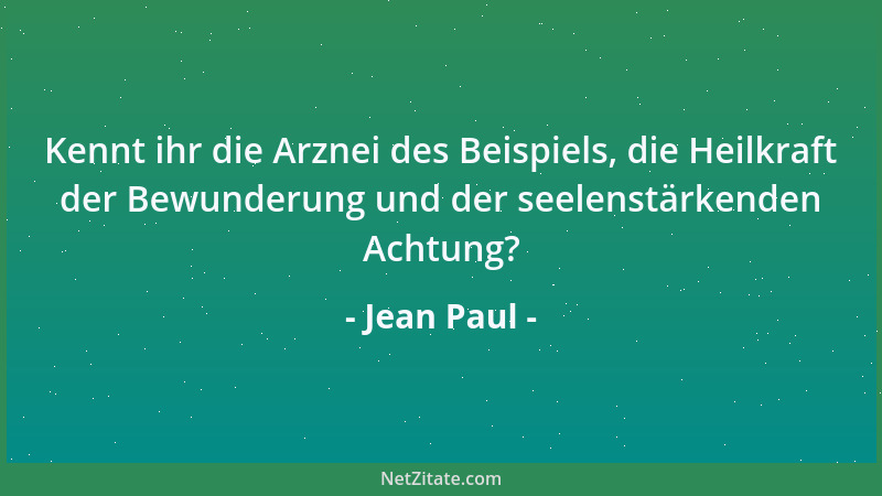 Jean Paul - Kennt ihr die Arznei des Beispiels, die Heilkraft der Bewunderung und der seelenstärkenden Achtung?...