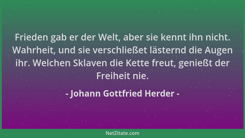 Johann Gottfried Herder - Frieden gab er der Welt, aber sie kennt ihn nicht. Wahrheit, und sie verschließet lästernd die Au...