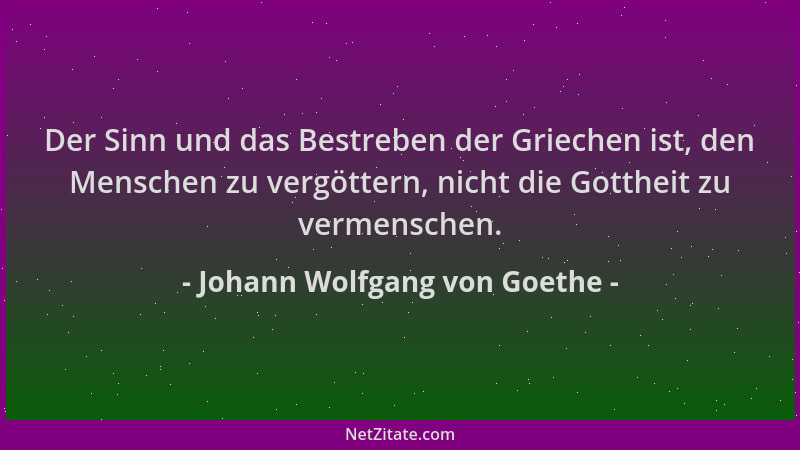 Johann Wolfgang von Goethe - Der Sinn und das Bestreben der Griechen ist, den Menschen zu vergöttern, nicht die Gottheit zu...