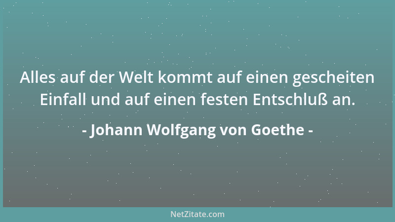 Johann Wolfgang von Goethe - Alles auf der Welt kommt auf einen gescheiten Einfall und auf einen festen Entschluß an....