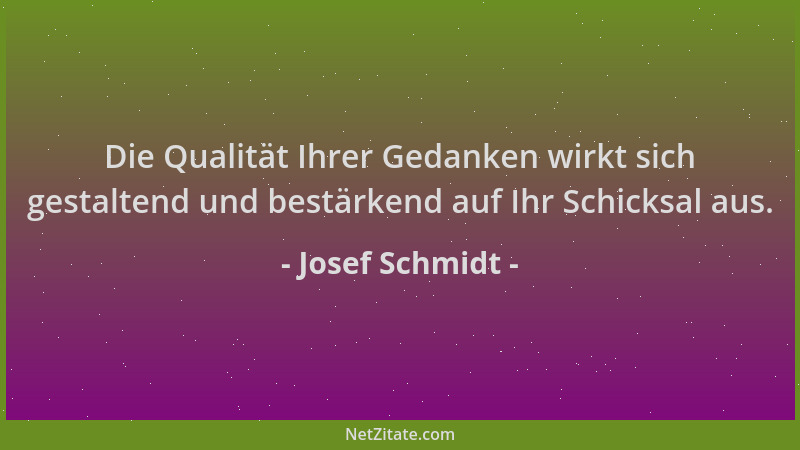 Josef Schmidt - Die Qualität Ihrer Gedanken wirkt sich gestaltend und bestärkend auf Ihr Schicksal aus....