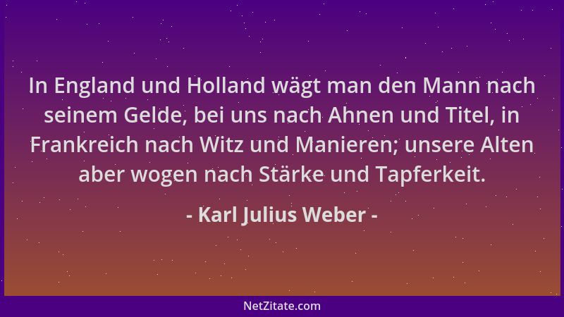 Karl Julius Weber - In England und Holland wägt man den Mann nach seinem Gelde, bei uns nach Ahnen und Titel, in Frankreich...