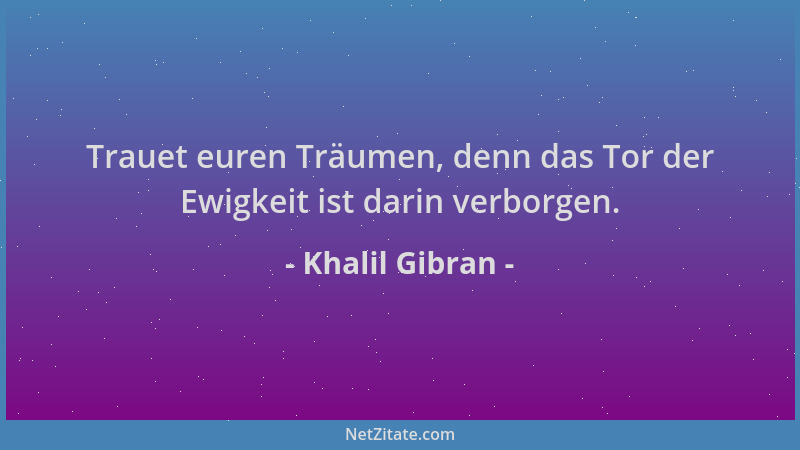 Khalil Gibran - Trauet euren Träumen, denn das Tor der Ewigkeit ist darin verborgen....