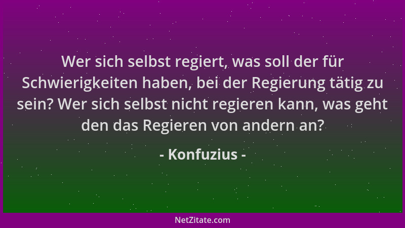 Konfuzius - Wer sich selbst regiert, was soll der für Schwierigkeiten haben, bei der Regierung tätig zu sein? Wer sich selb...
