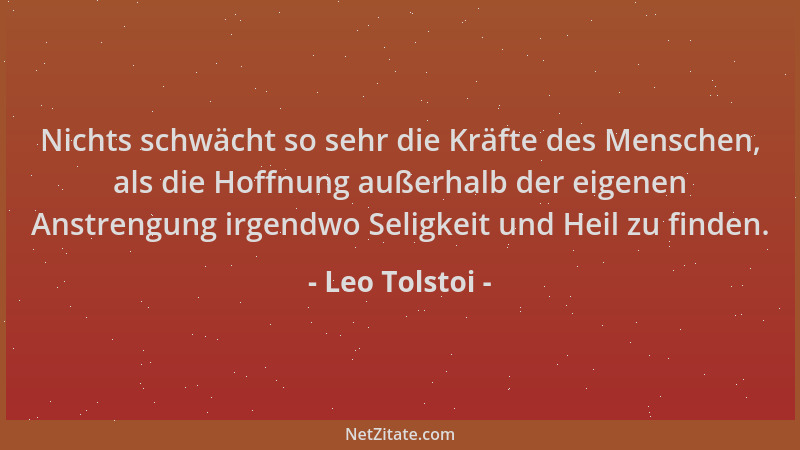 Leo Tolstoi - Nichts schwächt so sehr die Kräfte des Menschen, als die Hoffnung außerhalb der eigenen Anstrengung irgendwo...