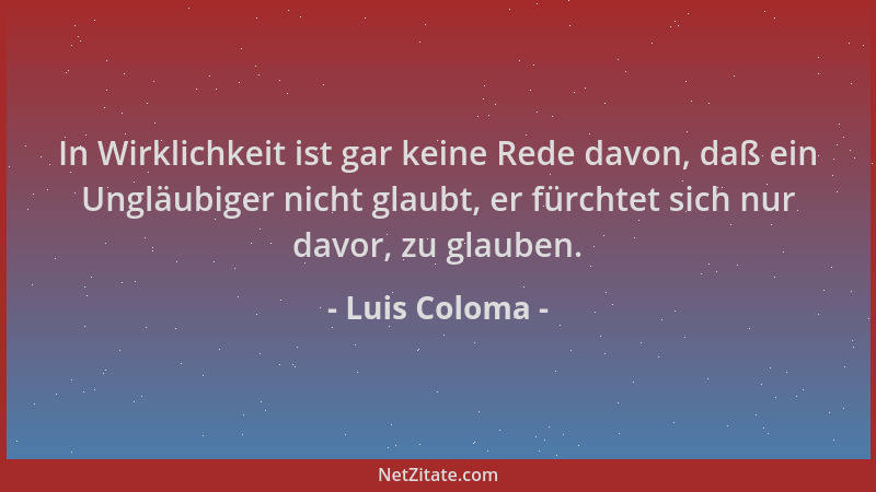 Luis Coloma - In Wirklichkeit ist gar keine Rede davon, daß ein Ungläubiger nicht glaubt, er fürchtet sich nur davor, zu gl...