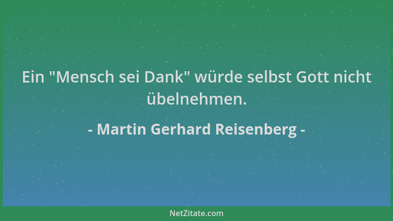 Martin Gerhard Reisenberg - Ein  "Mensch sei Dank " würde selbst Gott nicht übelnehmen....