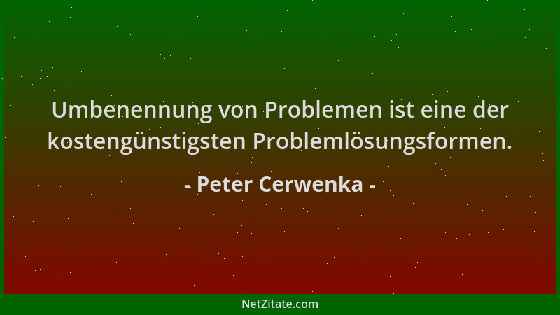 Peter Cerwenka - Umbenennung von Problemen ist eine der kostengünstigsten Problemlösungsformen....