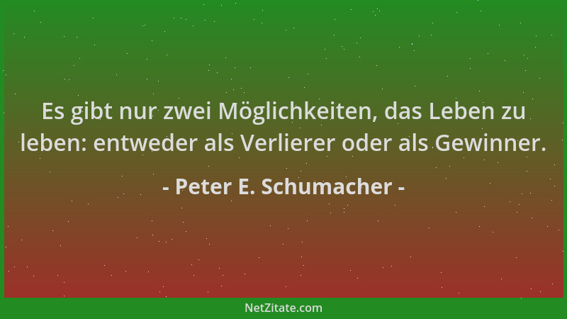 Peter E. Schumacher - Es gibt nur zwei Möglichkeiten, das Leben zu leben: entweder als Verlierer oder als Gewinner....