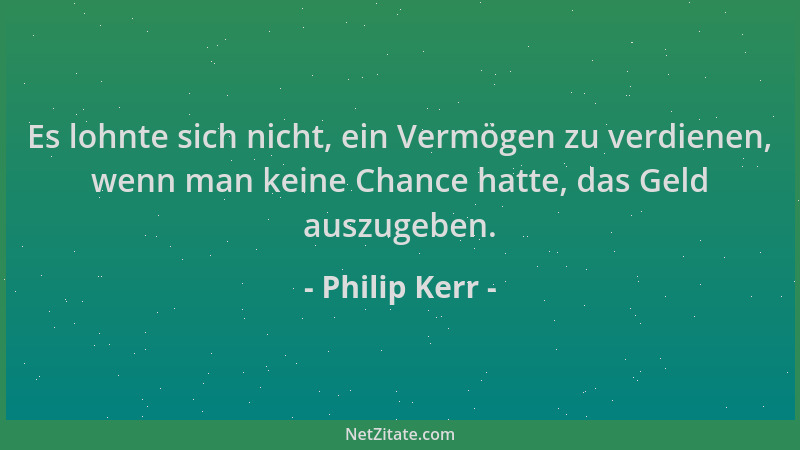 Philip Kerr - Es lohnte sich nicht, ein Vermögen zu verdienen, wenn man keine Chance hatte, das Geld auszugeben....