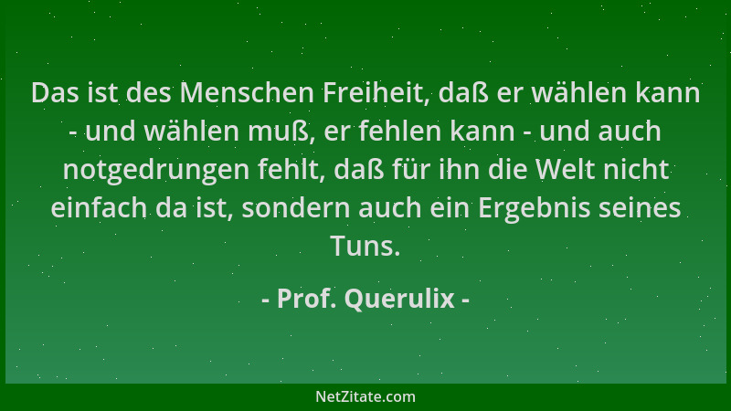 Prof. Querulix - Das ist des Menschen Freiheit, daß er wählen kann - und wählen muß, er fehlen kann - und auch notgedrungen...