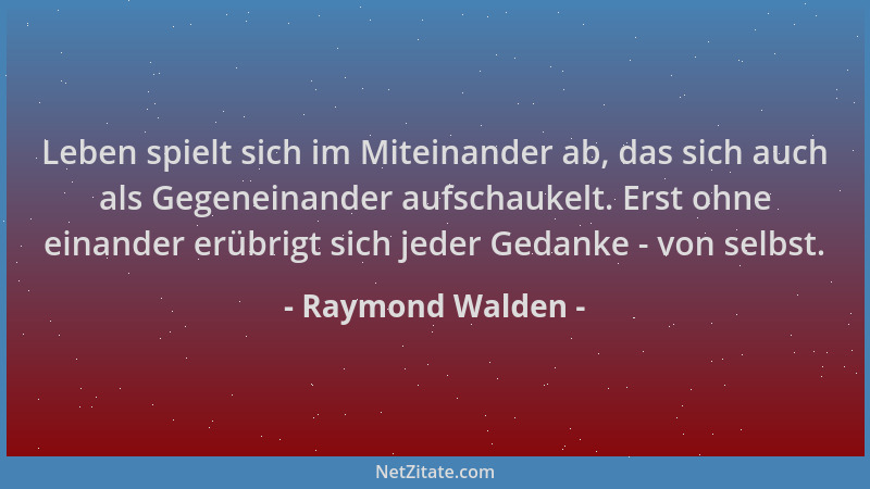 Raymond Walden - Leben spielt sich im Miteinander ab, das sich auch als Gegeneinander aufschaukelt. Erst ohne einander erüb...