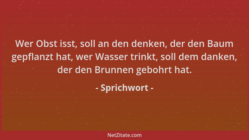 Sprichwort - Wer Obst isst, soll an den denken, der den Baum gepflanzt hat, wer Wasser trinkt, soll dem danken, der den Bru...