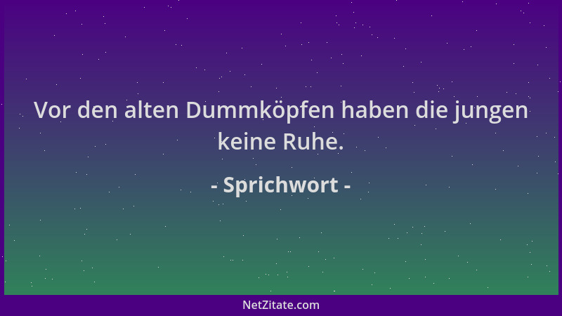 Sprichwort - Vor den alten Dummköpfen haben die jungen keine Ruhe....