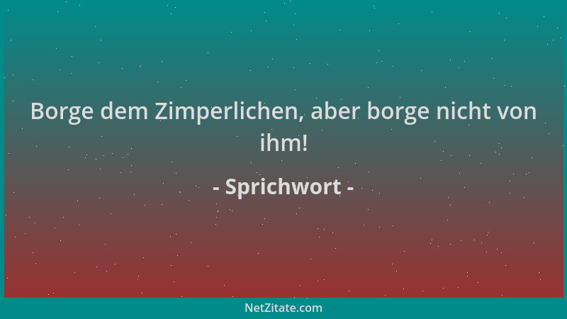 Sprichwort - Borge dem Zimperlichen, aber borge nicht von ihm!...