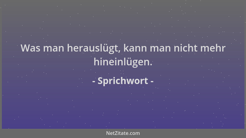 Sprichwort - Was man herauslügt, kann man nicht mehr hineinlügen....