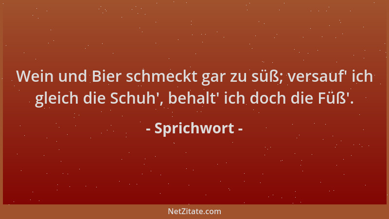 Sprichwort - Wein und Bier schmeckt gar zu süß; versauf ' ich gleich die Schuh ', behalt ' ich doch die Füß '....