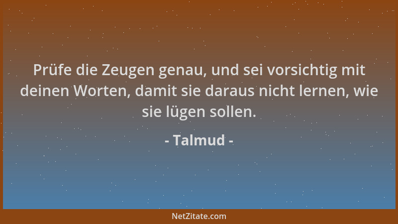 Talmud - Prüfe die Zeugen genau, und sei vorsichtig mit deinen Worten, damit sie daraus nicht lernen, wie sie lügen sollen....