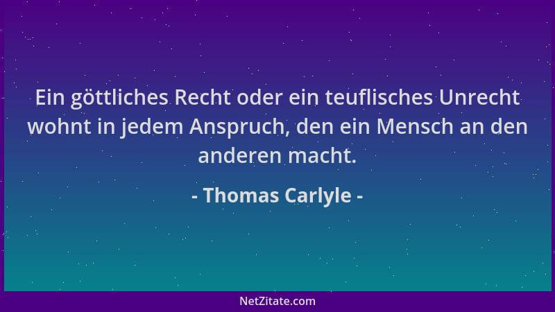 Thomas Carlyle - Ein göttliches Recht oder ein teuflisches Unrecht wohnt in jedem Anspruch, den ein Mensch an den anderen m...