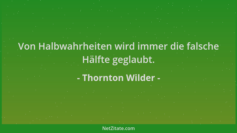 Thornton Wilder - Von Halbwahrheiten wird immer die falsche Hälfte geglaubt....