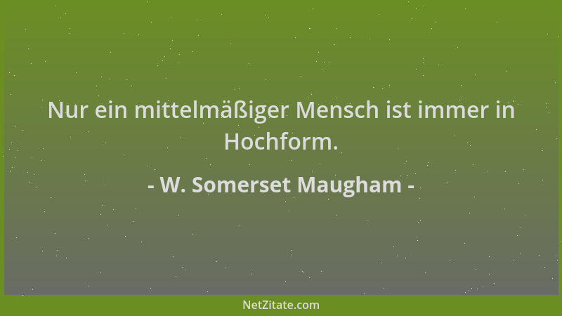 W. Somerset Maugham - Nur ein mittelmäßiger Mensch ist immer in Hochform....