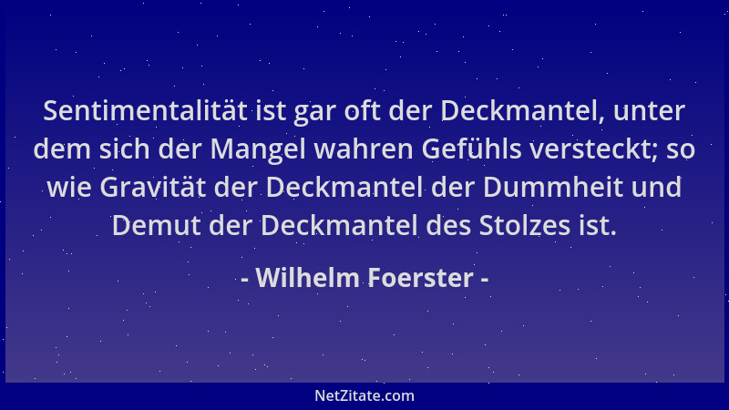 Wilhelm Foerster - Sentimentalität ist gar oft der Deckmantel, unter dem sich der Mangel wahren Gefühls versteckt; so wie G...