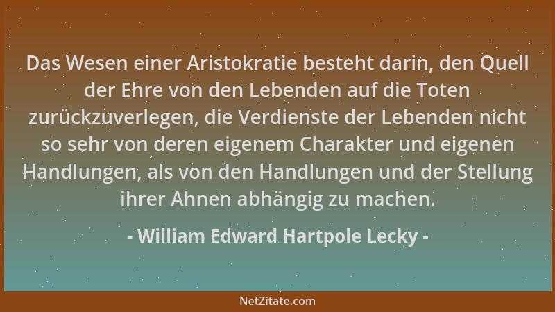 William Edward Hartpole Lecky - Das Wesen einer Aristokratie besteht darin, den Quell der Ehre von den Lebenden auf die Tot...