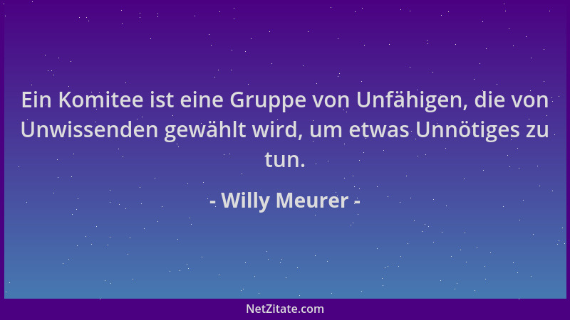Willy Meurer - Ein Komitee ist eine Gruppe von Unfähigen, die von Unwissenden gewählt wird, um etwas Unnötiges zu tun....
