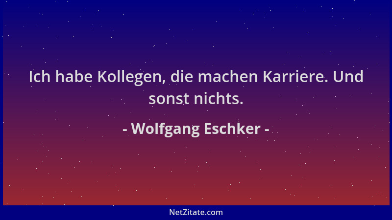 Wolfgang Eschker - Ich habe Kollegen, die machen Karriere. Und sonst nichts....