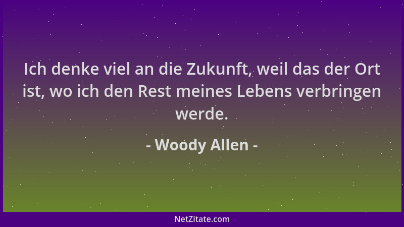 Woody Allen - Ich denke viel an die Zukunft, weil das der Ort ist, wo ich den Rest meines Lebens verbringen werde....