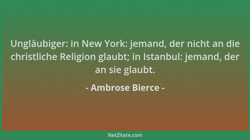 Ambrose Bierce - Ungläubiger: in New York: jemand, der nicht an die christliche Religion glaubt; in Istanbul: jemand, der a...