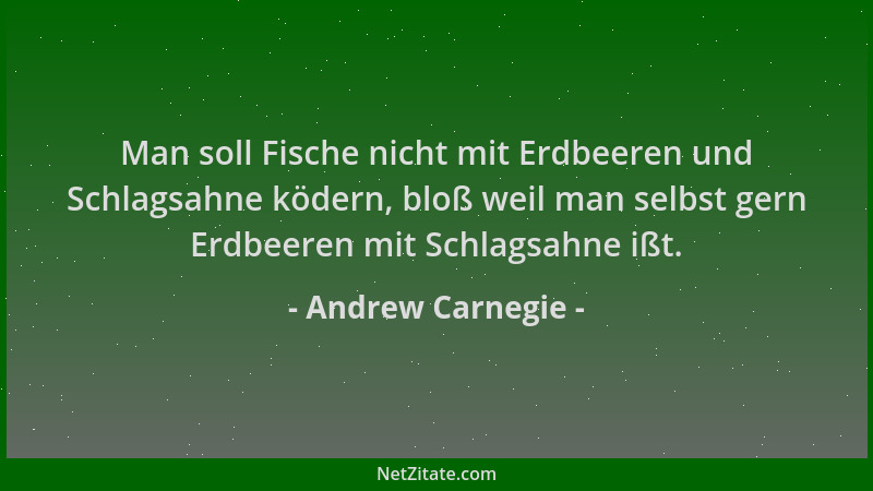 Andrew Carnegie - Man soll Fische nicht mit Erdbeeren und Schlagsahne ködern, bloß weil man selbst gern Erdbeeren mit Schla...