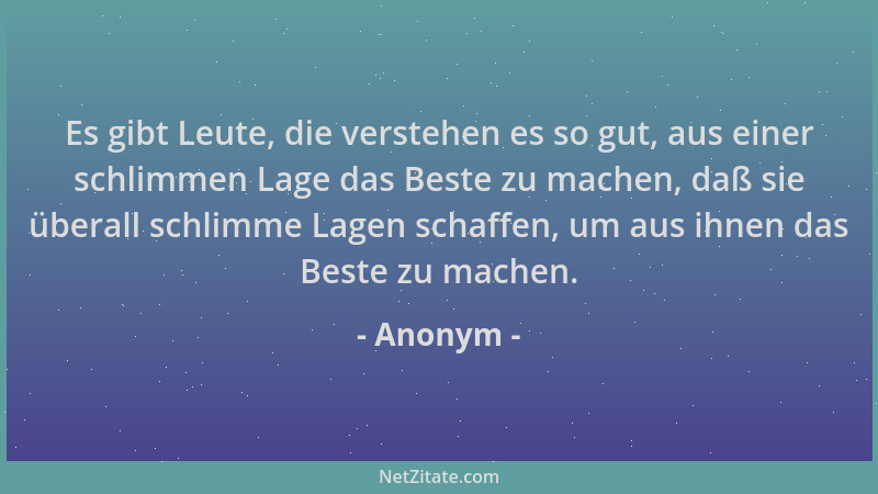 Anonym - Es gibt Leute, die verstehen es so gut, aus einer schlimmen Lage das Beste zu machen, daß sie überall schlimme Lag...