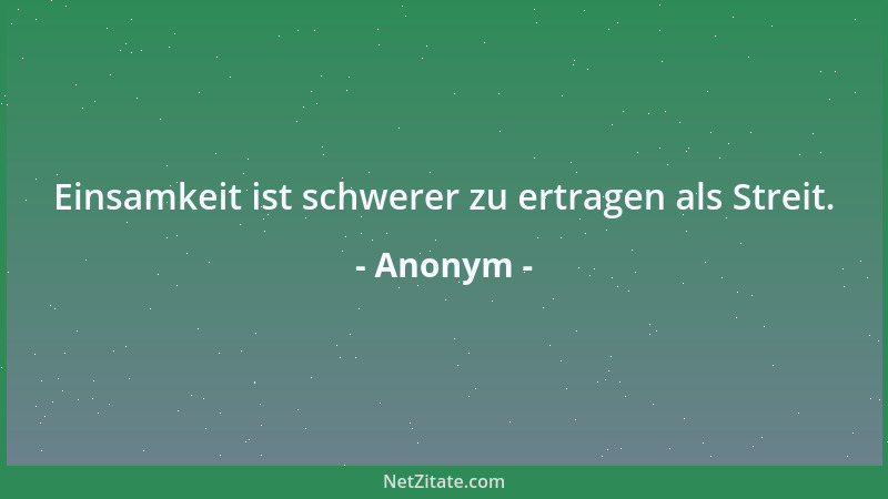 Anonym - Einsamkeit ist schwerer zu ertragen als Streit....