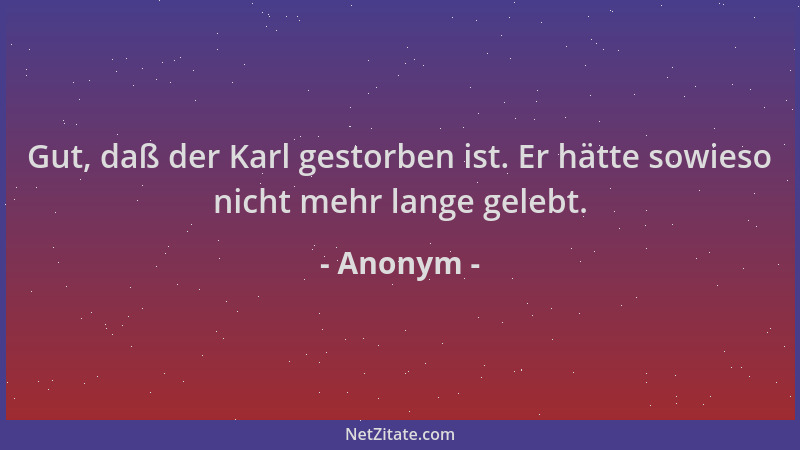 Anonym - Gut, daß der Karl gestorben ist. Er hätte sowieso nicht mehr lange gelebt....