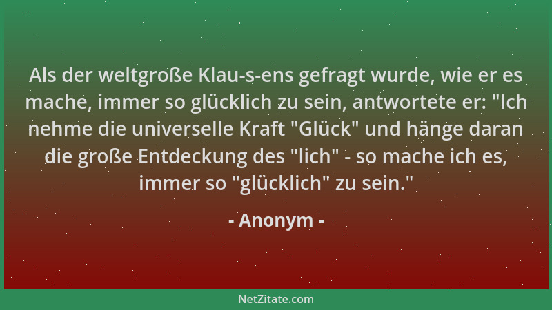 Anonym - Als der weltgroße Klau-s-ens gefragt wurde, wie er es mache, immer so glücklich zu sein, antwortete er:  "Ich nehme...