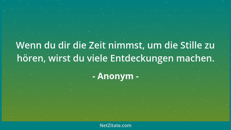 Anonym - Wenn du dir die Zeit nimmst, um die Stille zu hören, wirst du viele Entdeckungen machen....