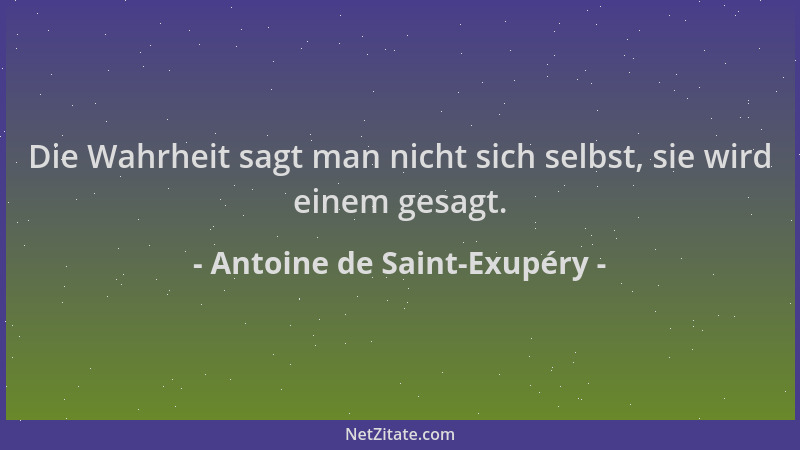 Antoine de Saint-Exupéry - Die Wahrheit sagt man nicht sich selbst, sie wird einem gesagt....