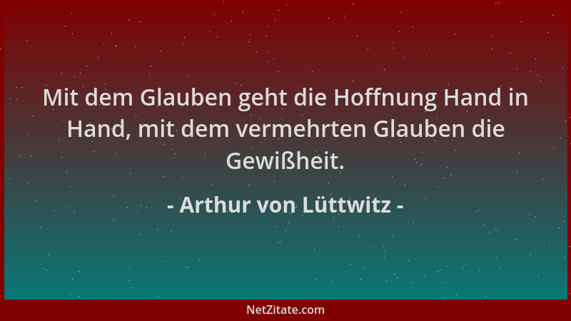 Arthur von Lüttwitz - Mit dem Glauben geht die Hoffnung Hand in Hand, mit dem vermehrten Glauben die Gewißheit....