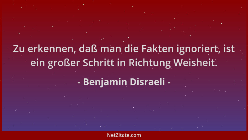 Benjamin Disraeli - Zu erkennen, daß man die Fakten ignoriert, ist ein großer Schritt in Richtung Weisheit....