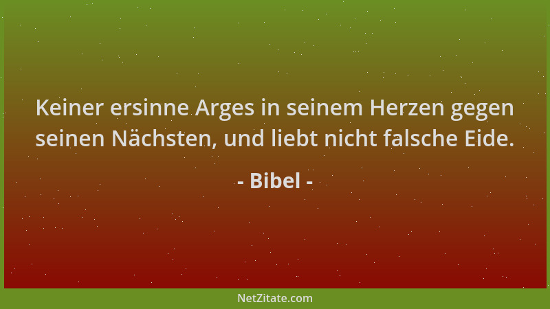 Bibel - Keiner ersinne Arges in seinem Herzen gegen seinen Nächsten, und liebt nicht falsche Eide....