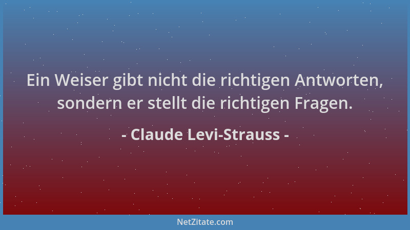 Claude Levi-Strauss - Ein Weiser gibt nicht die richtigen Antworten, sondern er stellt die richtigen Fragen....