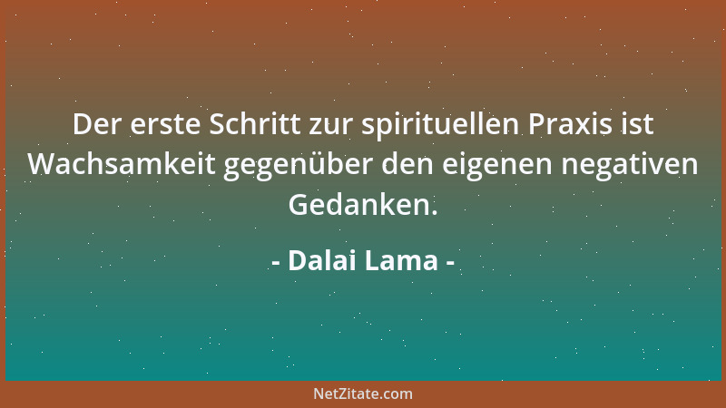 Dalai Lama - Der erste Schritt zur spirituellen Praxis ist Wachsamkeit gegenüber den eigenen negativen Gedanken....
