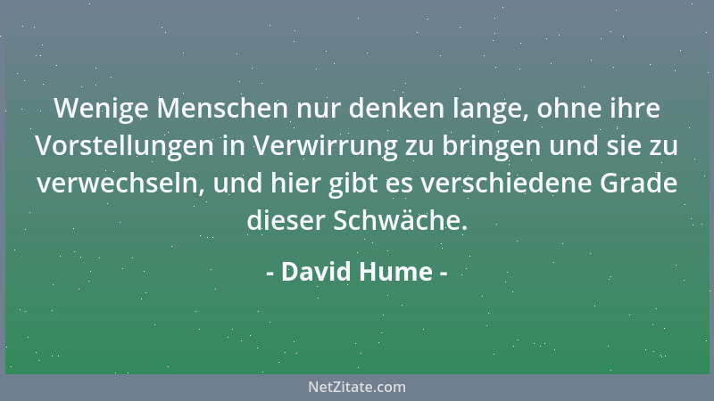 David Hume - Wenige Menschen nur denken lange, ohne ihre Vorstellungen in Verwirrung zu bringen und sie zu verwechseln, und...
