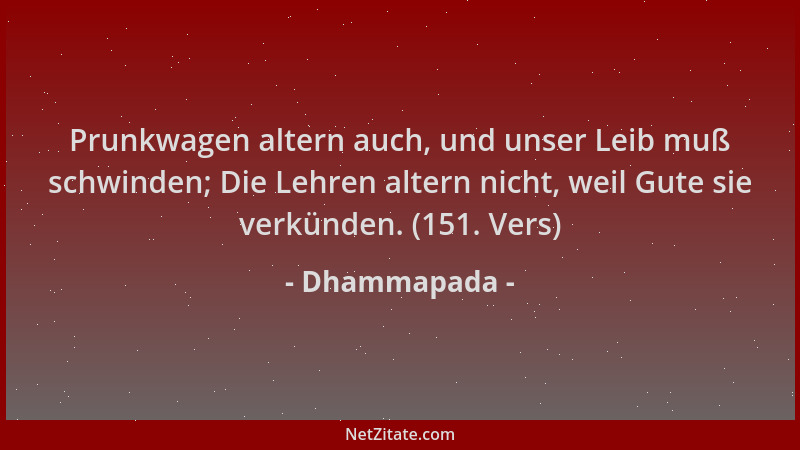 Dhammapada - Prunkwagen altern auch, und unser Leib muß schwinden; Die Lehren altern nicht, weil Gute sie verkünden. (151....