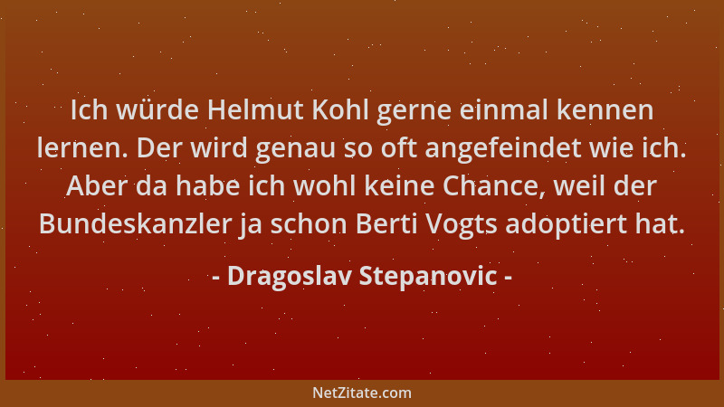 Dragoslav Stepanovic - Ich würde Helmut Kohl gerne einmal kennen lernen. Der wird genau so oft angefeindet wie ich. Aber da...